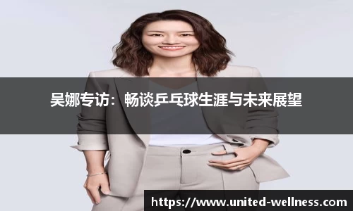 吴娜专访：畅谈乒乓球生涯与未来展望