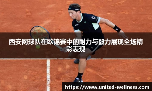 西安网球队在欧锦赛中的耐力与毅力展现全场精彩表现