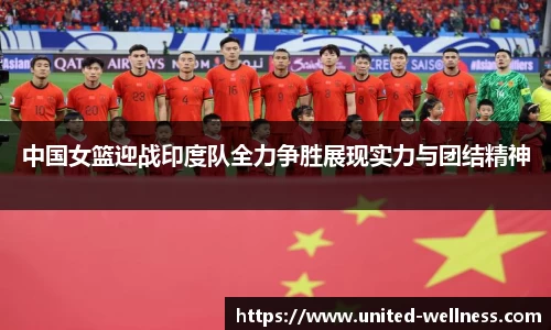 中国女篮迎战印度队全力争胜展现实力与团结精神