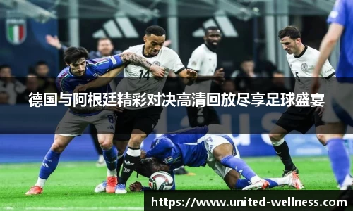 德国与阿根廷精彩对决高清回放尽享足球盛宴