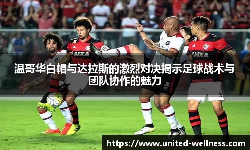 温哥华白帽与达拉斯的激烈对决揭示足球战术与团队协作的魅力