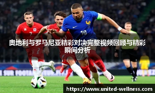 奥地利与罗马尼亚精彩对决完整视频回顾与精彩瞬间分析