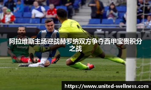 阿拉维斯主场迎战赫罗纳双方争夺西甲宝贵积分之战